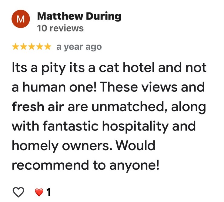 Facebook review from Matthew During, five stars: It's a pity it's a cat hotel and not a human one. These views and fresh air are unmatched, along with fantastic hospitality and homely owners. Would recommend to anyone.